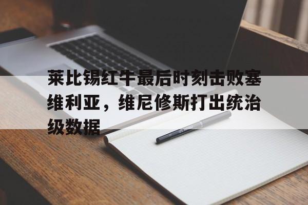 莱比锡红牛最后时刻击败塞维利亚，维尼修斯打出统治级数据